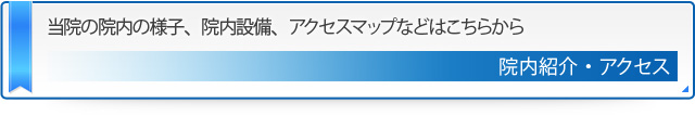 当院の院内の様子、院内設備、アクセスマップなどはこちらから 院内紹介・アクセス