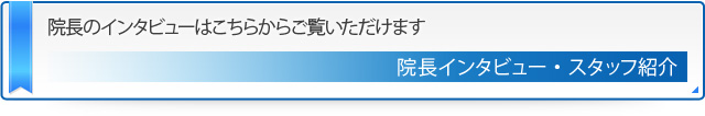 院長のインタビューはこちらからご覧いただけます 院長インタビュー・スタッフ紹介