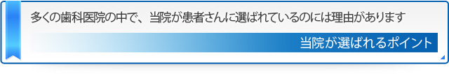 多くの歯科医院の中で、当院が患者さんに選ばれているのには理由があります 当院が選ばれるポイント