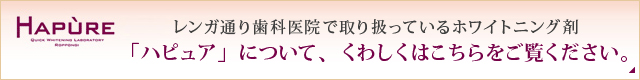 レンガ通り歯科医院で取り扱っているホワイトニング剤 「ハピュア」について、くわしくはこちらをご覧ください。