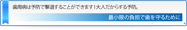 歯周病は予防で撃退することができます！大人だからする予防。 最小限の負担で歯を守るために