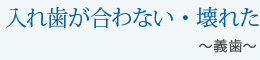 入れ歯が合わない・壊れた～義歯～